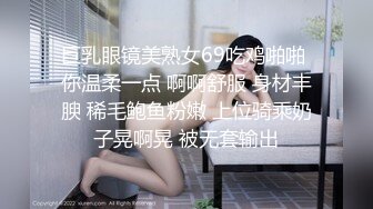 巨乳眼镜美熟女69吃鸡啪啪 你温柔一点 啊啊舒服 身材丰腴 稀毛鲍鱼粉嫩 上位骑乘奶子晃啊晃 被无套输出