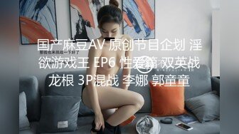 国产麻豆AV 原创节目企划 淫欲游戏王 EP6 性爱篇 双英战龙根 3P混战 李娜 郭童童