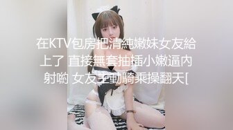 在KTV包房把清純嫩妹女友給上了 直接無套抽插小嫩逼內射喲 女友主動騎乘操翻天[