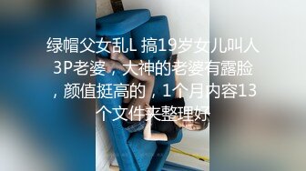 绿帽父女乱L 搞19岁女儿叫人3P老婆，大神的老婆有露脸，颜值挺高的，1个月内容13个文件夹整理好