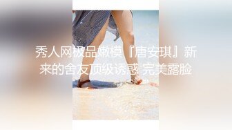 秀人网极品嫩模『唐安琪』新来的舍友顶级诱惑 完美露脸