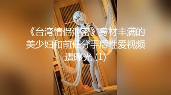 《台湾情侣泄密》身材丰满的美少妇和前任分手后性爱视频遭曝光 (1)