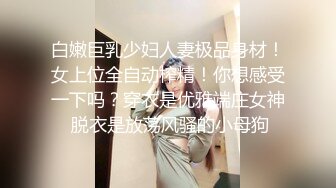 白嫩巨乳少妇人妻极品身材！女上位全自动榨精！你想感受一下吗？穿衣是优雅端庄女神 脱衣是放荡风骚的小母狗