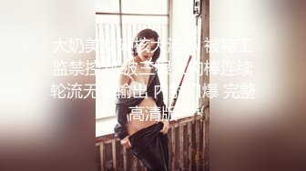 大奶美女硬核大淫趴 被特工监禁控制 被三根大肉棒连续轮流无套输出 内射口爆 完整高清版