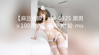 【麻豆传媒】md-0325 黑男ｘ100次绝顶高潮初体验-muna