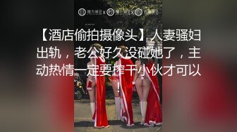 【酒店偷拍摄像头】人妻骚妇出轨，老公好久没碰她了，主动热情一定要榨干小伙才可以！