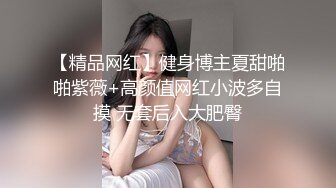 【精品网红】健身博主夏甜啪啪紫薇+高颜值网红小波多自摸 无套后入大肥臀