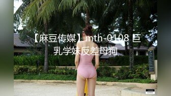 【麻豆传媒】mth-0108 巨乳学妹反差母狗