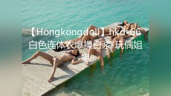 【Hongkongdoll】hkd-66 白色连体衣爆操白浆-玩偶姐姐