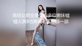 商场女厕全景偷拍多位嫩妹嘘嘘人美B也嫩真让人想舔一舔3