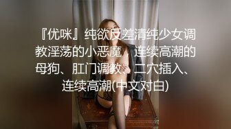 『优咪』纯欲反差清纯少女调教淫荡的小恶魔，连续高潮的母狗、肛门调教、二穴插入、连续高潮(中文对白)