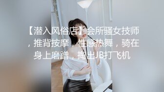 【潜入风俗店】会所骚女技师，推背按摩，性感热舞，骑在身上磨蹭，掏出JB打飞机