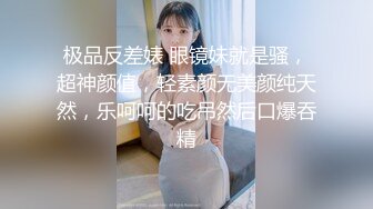 极品反差婊 眼镜妹就是骚，超神颜值，轻素颜无美颜纯天然，乐呵呵的吃吊然后口爆吞精