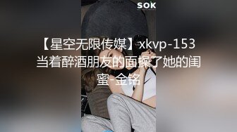 【星空无限传媒】xkvp-153 当着醉酒朋友的面操了她的闺蜜-金铭