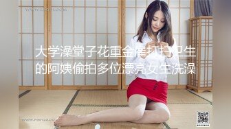 大学澡堂子花重金雇打扫卫生的阿姨偷拍多位漂亮女生洗澡