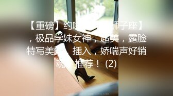 【重磅】约啪大神【狮子座】，极品学妹女神，超美，露脸特写美穴，插入，娇喘声好销魂，推荐！ (2)