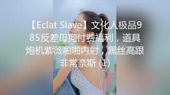 【Eclat Slave】文化人极品985反差母狗付费福利，道具炮机紫薇啪啪内射，黑丝高跟非常奈斯 (1)