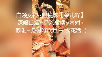 白领女神~眼镜妹【朵儿吖】深喉口爆~后入猛操~内射+颜射~身材好而且白 会花活  (3)