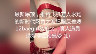 最新爆顶，推特飞机万人求购的新时代网黄大波肥鲍反差婊12baegirl私拍②，真人道具造爱测试谈感受 (1)