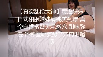 【真实乱伦大神】意淫妹妹 日式和服妹妹清纯美到爆 真空白皙蜜臀无毛嫩穴 甜味弥漫 各种羞耻姿势艹穴内射超顶