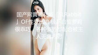 国产网黄福利姬「SLRabbit」OF性爱私拍 极品白皙萝莉很乖巧，各种姿势都配合被主人无套内射