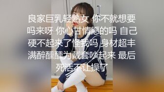 良家巨乳轻熟女 你不就想要吗来呀 你心甘情愿的吗 自己硬不起来了怪我吗 身材超丰满醉醺醺为戴套吵起来 最后死活不让操了