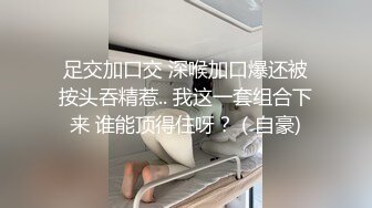 足交加口交 深喉加口爆还被按头吞精惹.. 我这一套组合下来 谁能顶得住呀？（自豪)