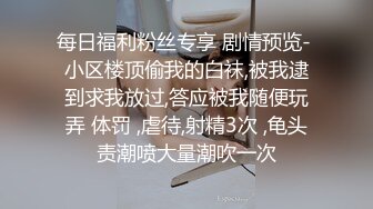 每日福利粉丝专享 剧情预览- 小区楼顶偷我的白袜,被我逮到求我放过,答应被我随便玩弄 体罚 ,虐待,射精3次 ,龟头责潮喷大量潮吹一次