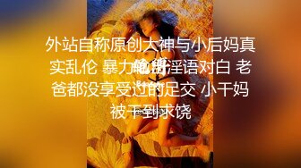 外站自称原创大神与小后妈真实乱伦 暴力输出淫语对白 老爸都没享受过的足交 小干妈被干到求饶