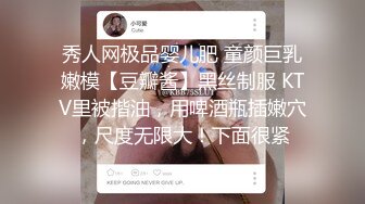 秀人网极品婴儿肥 童颜巨乳嫩模【豆瓣酱】黑丝制服 KTV里被揩油，用啤酒瓶插嫩穴，尺度无限大！下面很紧