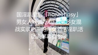 国淫趴皇后「honeytipsy」男女人妖通吃OF多男多女混战实录之三男两女酒店淫趴活动满屏幕荷尔蒙