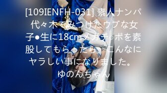 [109IENFH-031] 素人ナンパ 代々木でみつけたウブな女子●生に18cmメガチ○ポを素股してもらったら、こんなにヤラしい事になりました。 ゆのんちゃん