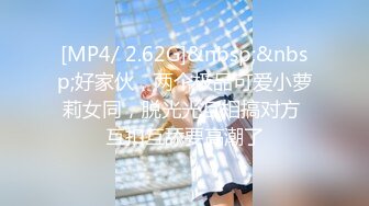 [MP4/ 2.62G]&nbsp;&nbsp;好家伙，两个极品可爱小萝莉女同，脱光光互相搞对方 互扣互舔要高潮了