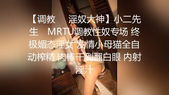 【调教❤️淫奴大神】小二先生✿ MRTU调教性奴专场 终极媚态淫女 发情小母猫全自动榨精 肉棒干到翻白眼 内射淫汁