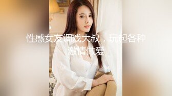 性感女友调戏大叔，玩起各种激情做爱