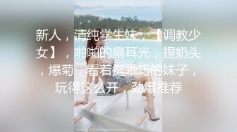 新人，清纯学生妹，【调教少女】，啪啪的扇耳光，捏奶头，爆菊，看着挺乖巧的妹子，玩得这么开，劲爆推荐