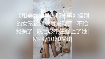 《和美女领导的那些事》操别的女孩被骚领导发现了⭐不给我操了⭐最后忍不住强上了她[MP4/1070MB]