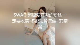 SWAG 超级爱莉娜的粉丝一定要收藏!多部短片集结! 莉奈酱