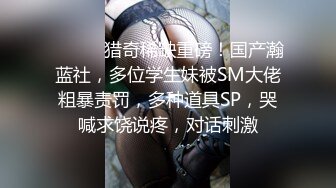 ⚫️⚫️猎奇稀缺重磅！国产瀚蓝社，多位学生妹被SM大佬粗暴责罚，多种道具SP，哭喊求饶说疼，对话刺激