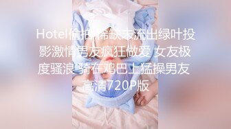 Hotel偷拍 稀缺未流出绿叶投影激情男友疯狂做爱 女友极度骚浪 骑在鸡巴上猛操男友 高清720P版