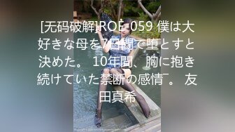 [无码破解]ROE-059 僕は大好きな母を7日間で堕とすと決めた。 10年間、胸に抱き続けていた禁断の感情―。 友田真希