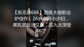 【张无忌666】泡良大佬新出炉佳作，26岁离异小少妇，美乳坚挺活又多，后入太深受不了