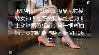 [MP4]STP30613 极品尤物模特女神！性感美腿黑丝足交！主动骑乘位猛砸，第一视角抽插，爽的娇喘呻吟不断 VIP0600