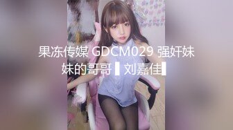 果冻传媒 GDCM029 强奸妹妹的哥哥 ▌刘嘉佳▌