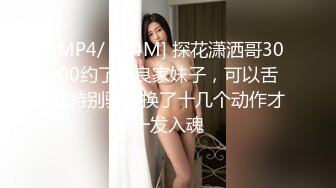 [MP4/ 704M] 探花潇洒哥3000约了个良家妹子，可以舌吻特别骚，换了十几个动作才一发入魂