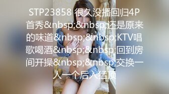 STP23858 很久没播回归4P首秀&nbsp;&nbsp;还是原来的味道&nbsp;&nbsp;KTV唱歌喝酒&nbsp;&nbsp;回到房间开操&nbsp;&nbsp;交换一人一个后入猛顶