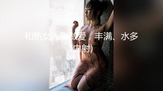 和熟女人妻做爱，丰满、水多(内射)