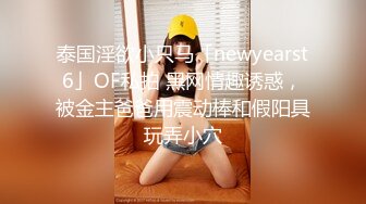 泰国淫欲小只马「newyearst6」OF私拍 黑网情趣诱惑，被金主爸爸用震动棒和假阳具玩弄小穴