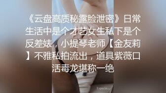 《云盘高质秘露脸泄密》日常生活中是个才艺女生私下是个反差婊，小提琴老师【金友莉】不雅私拍流出，道具紫薇口活毒龙堪称一绝