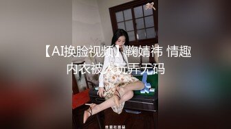 【AI换脸视频】鞠婧祎 情趣内衣被人玩弄无码